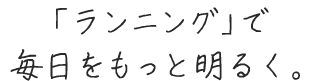 「ランニング」で毎日をもっと明るく。